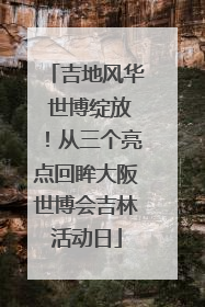 吉地风华 世博绽放！从三个亮点回眸大阪世博会吉林活动日