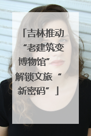 吉林推动“老建筑变博物馆” 解锁文旅“新密码”