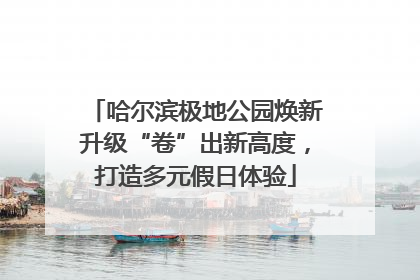 哈尔滨极地公园焕新升级“卷”出新高度，打造多元假日体验