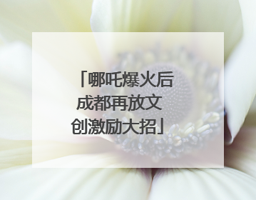 哪吒爆火后 成都再放文创激励大招