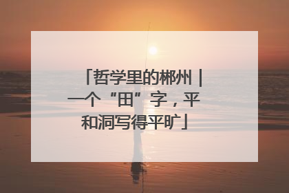 哲学里的郴州｜一个“田”字，平和洞写得平旷