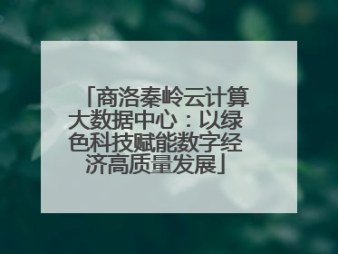 商洛秦岭云计算大数据中心：以绿色科技赋能数字经济高质量发展