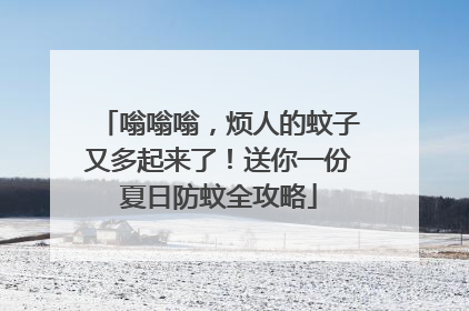 嗡嗡嗡，烦人的蚊子又多起来了！送你一份夏日防蚊全攻略