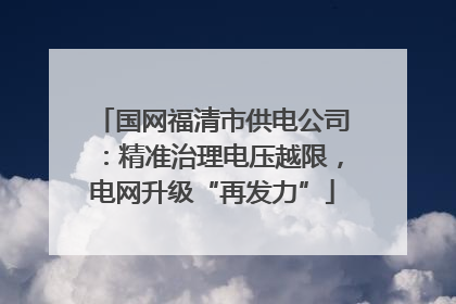 国网福清市供电公司：精准治理电压越限，电网升级“再发力”