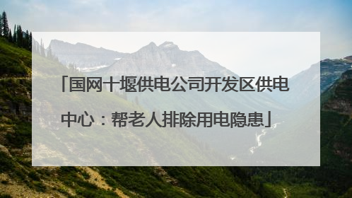 国网十堰供电公司开发区供电中心：帮老人排除用电隐患