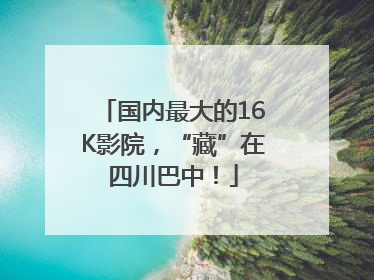 国内最大的16K影院，“藏”在四川巴中！
