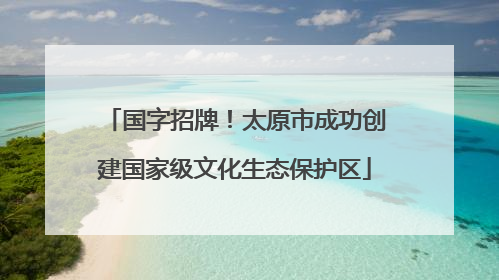 国字招牌！太原市成功创建国家级文化生态保护区