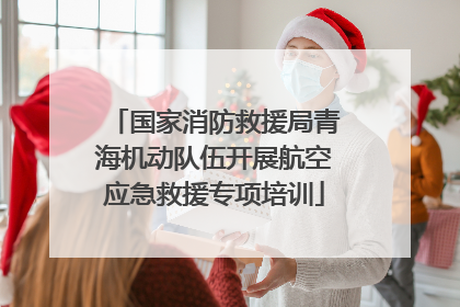 国家消防救援局青海机动队伍开展航空应急救援专项培训