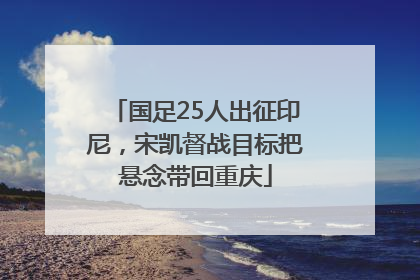 国足25人出征印尼，宋凯督战目标把悬念带回重庆
