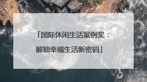 国际休闲生活案例奖：解锁幸福生活新密码