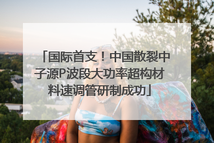 国际首支！中国散裂中子源P波段大功率超构材料速调管研制成功
