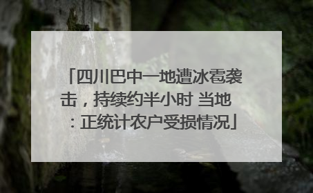 四川巴中一地遭冰雹袭击，持续约半小时 当地：正统计农户受损情况