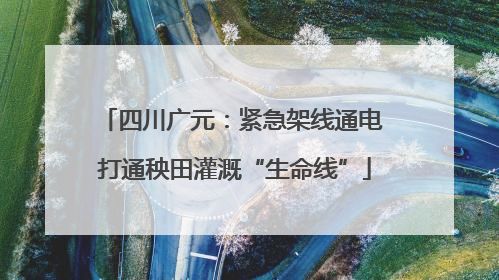 四川广元：紧急架线通电 打通秧田灌溉“生命线”