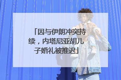 因与伊朗冲突持续，内塔尼亚胡儿子婚礼被推迟