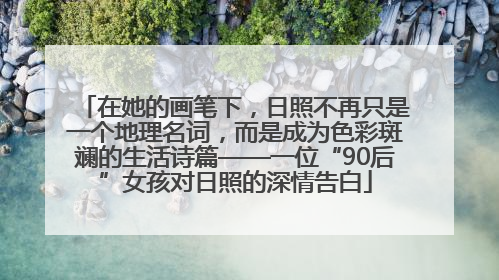 在她的画笔下，日照不再只是一个地理名词，而是成为色彩斑斓的生活诗篇——一位“90后”女孩对日照的深情告白