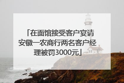 在面馆接受客户宴请 安徽一农商行两名客户经理被罚3000元