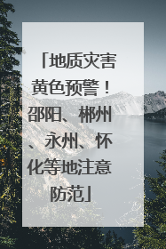 地质灾害黄色预警！邵阳、郴州、永州、怀化等地注意防范