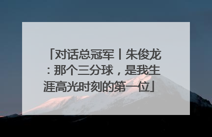 对话总冠军丨朱俊龙：那个三分球，是我生涯高光时刻的第一位