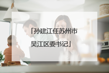 孙建江任苏州市吴江区委书记