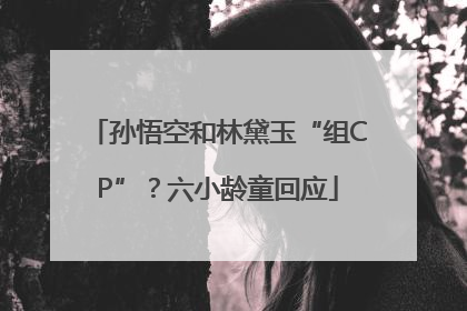 孙悟空和林黛玉“组CP”？六小龄童回应