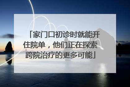 家门口初诊时就能开住院单，他们正在探索跨院治疗的更多可能