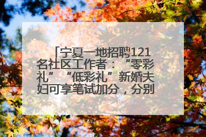 宁夏一地招聘121名社区工作者：“零彩礼”“低彩礼”新婚夫妇可享笔试加分，分别加1分、0.5分