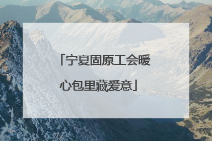 宁夏固原工会暖心包里藏爱意
