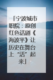 宁波城市职院：原创红色话剧《海波平》让历史在舞台上“活”起来