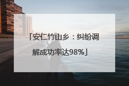 安仁竹山乡：纠纷调解成功率达98%