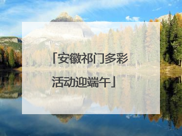 安徽祁门多彩活动迎端午