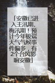 安徽已进入主汛期、梅汛期！预计今年极端天气气候事件偏多，有2个台风影响安徽