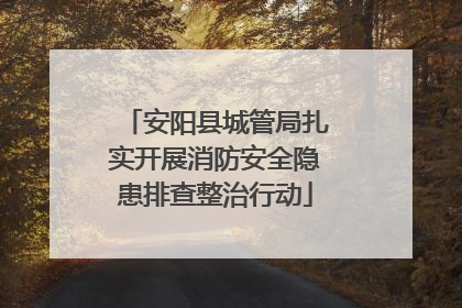 安阳县城管局扎实开展消防安全隐患排查整治行动