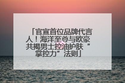 官宣首位品牌代言人！海洋至尊与欧豪共揭男士控油护肤“掌控力”法则