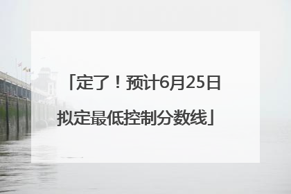定了！预计6月25日拟定最低控制分数线