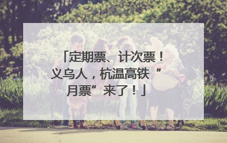 定期票、计次票！义乌人，杭温高铁“月票”来了！