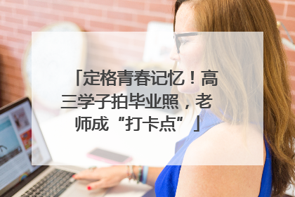 定格青春记忆！高三学子拍毕业照，老师成“打卡点”
