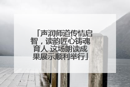 声润师道传情启智，读韵匠心铸魂育人 这场朗读成果展示顺利举行