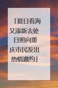 夏日看海又添新去处 日照向重庆市民发出热情邀约