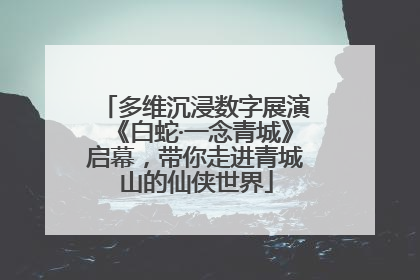 多维沉浸数字展演《白蛇·一念青城》启幕，带你走进青城山的仙侠世界
