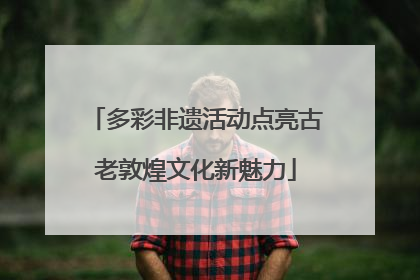 多彩非遗活动点亮古老敦煌文化新魅力