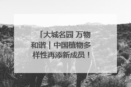 大城名园 万物和谐｜中国植物多样性再添新成员！它只在西藏墨脱