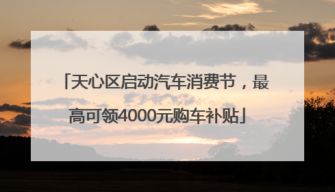 天心区启动汽车消费节，最高可领4000元购车补贴