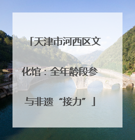 天津市河西区文化馆：全年龄段参与非遗“接力”