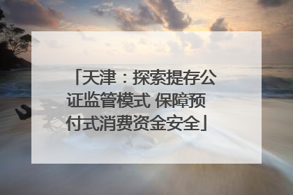 天津：探索提存公证监管模式 保障预付式消费资金安全