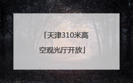 天津310米高空观光厅开放