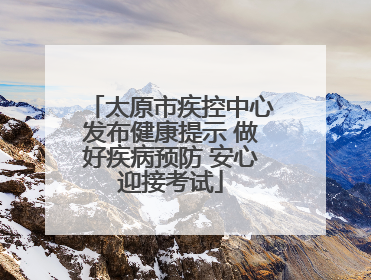 太原市疾控中心发布健康提示 做好疾病预防 安心迎接考试