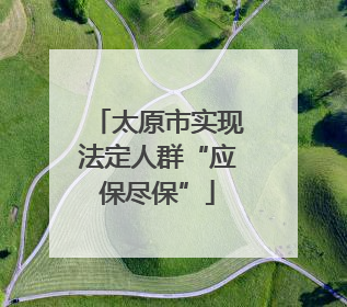 太原市实现法定人群“应保尽保”