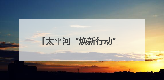 太平河“焕新行动” 打造滨河生态景观带