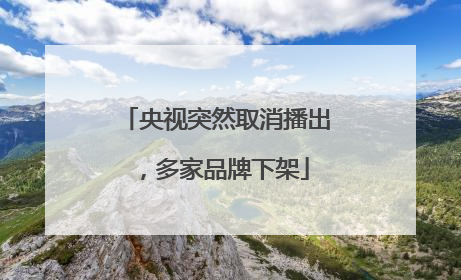 央视突然取消播出，多家品牌下架