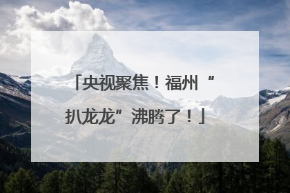 央视聚焦！福州“扒龙龙”沸腾了！